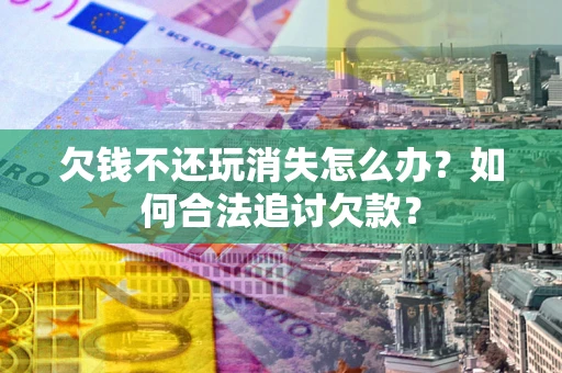 北京欠钱不还玩消失怎么办？如何合法追讨欠款？