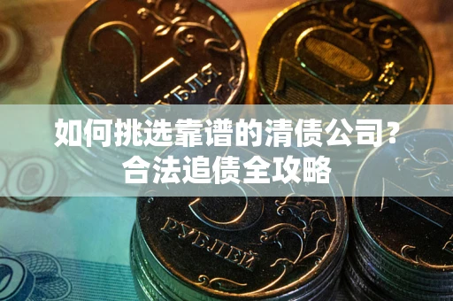 北京如何挑选靠谱的清债公司?合法追债全攻略 北京如何挑选靠谱的清债公司?合法追债全攻略