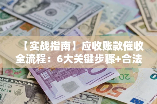 北京【实战指南】应收账款催收全流程：6大关键步骤+合法回款技巧