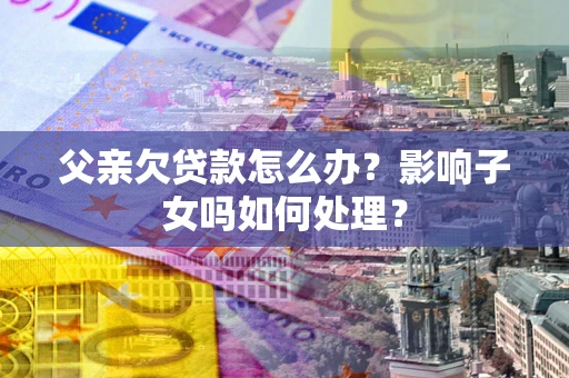 北京父亲欠贷款怎么办？影响子女吗如何处理？