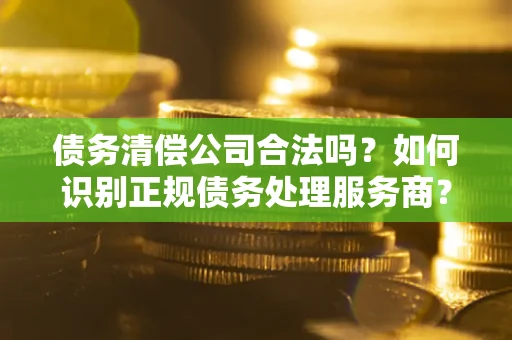北京债务清偿公司合法吗？如何识别正规债务处理服务商？