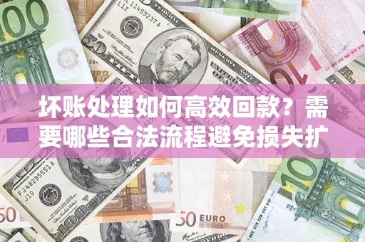 北京坏账处理如何高效回款？需要哪些合法流程避免损失扩大？