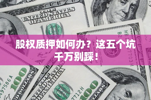 北京股权质押如何办？这五个坑千万别踩！