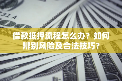 北京借款抵押流程怎么办？如何辨别风险及合法技巧？