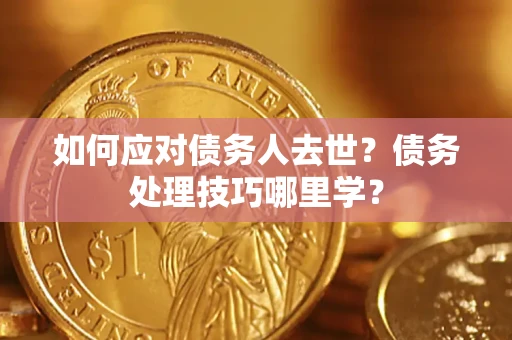 北京如何应对债务人去世？债务处理技巧哪里学？