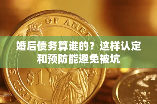北京婚后债务算谁的？这样认定和预防能避免被坑