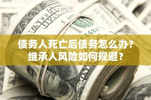 北京债务人死亡后债务怎么办？继承人风险如何规避？