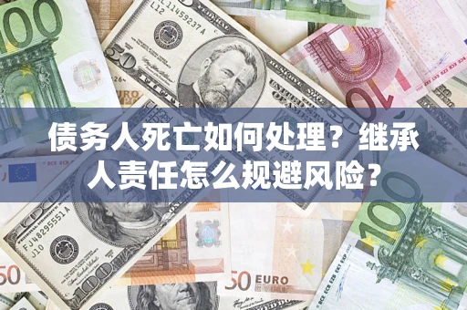 北京债务人死亡如何处理?继承人责任怎么规避风险? 北京债务人死亡如何处理?继承人责任怎么规避风险?