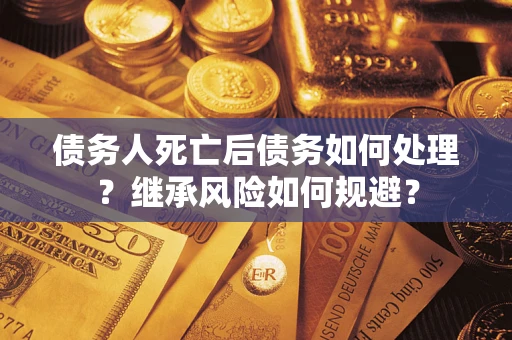 北京债务人死亡后债务如何处理？继承风险如何规避？