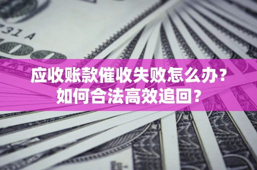 北京应收账款催收失败怎么办？如何合法高效追回？