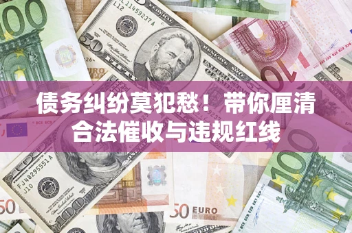 北京债务纠纷莫犯愁！带你厘清合法催收与违规红线