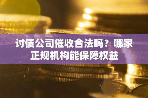 北京讨债公司催收合法吗？哪家正规机构能保障权益
