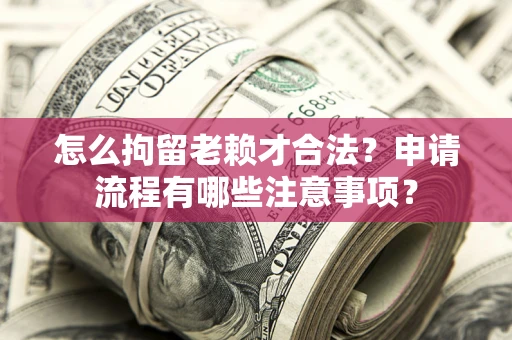 北京怎么拘留老赖才合法？申请流程有哪些注意事项？