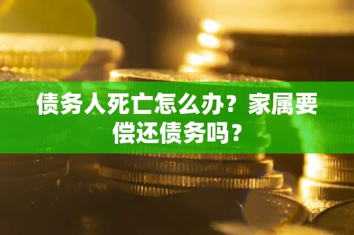 北京债务人死亡怎么办？家属要偿还债务吗？