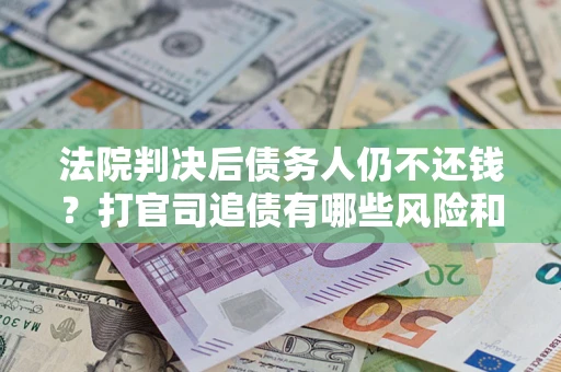 北京法院判决后债务人仍不还钱？打官司追债有哪些风险和技巧？
