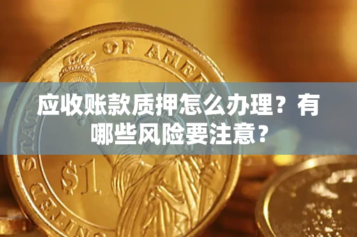 北京应收账款质押怎么办理？有哪些风险要注意？