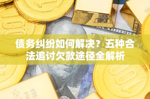 北京债务纠纷如何解决？五种合法追讨欠款途径全解析