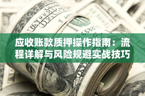 北京应收账款质押操作指南:流程详解与风险规避实战技巧 北京应收账款质押操作指南:流程详解与风险规避实战技巧