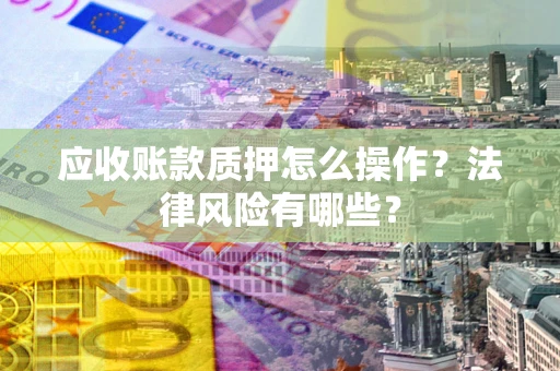 北京应收账款质押怎么操作？法律风险有哪些？