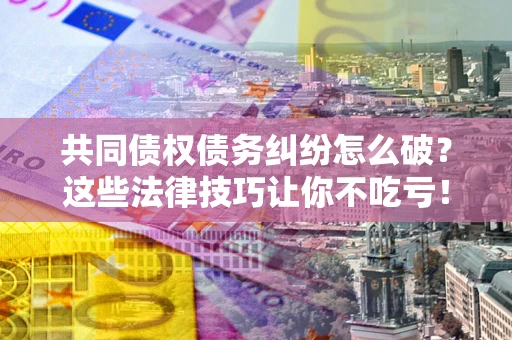 北京共同债权债务纠纷怎么破？这些法律技巧让你不吃亏！