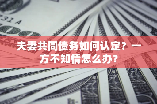 北京夫妻共同债务如何认定？一方不知情怎么办？