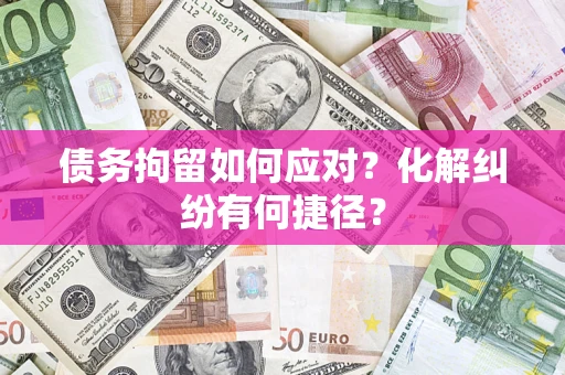 北京债务拘留如何应对？化解纠纷有何捷径？