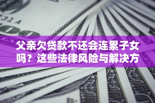 北京父亲欠贷款不还会连累子女吗？这些法律风险与解决方法要早知道！