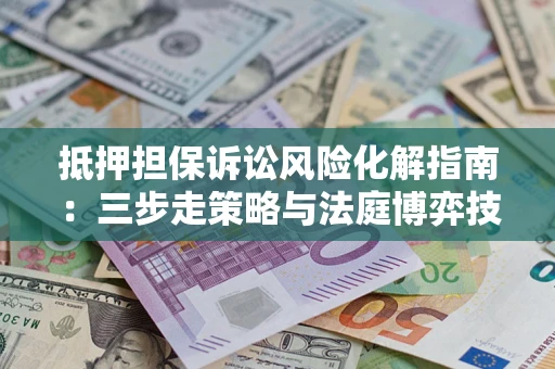北京抵押担保诉讼风险化解指南：三步走策略与法庭博弈技巧