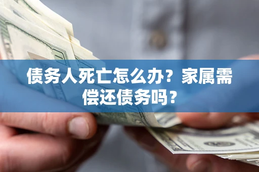 北京债务人死亡怎么办？家属需偿还债务吗？