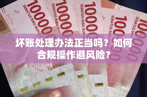 北京坏账处理办法正当吗？如何合规操作避风险？