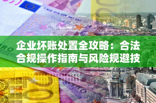 北京企业坏账处置全攻略：合法合规操作指南与风险规避技巧解析