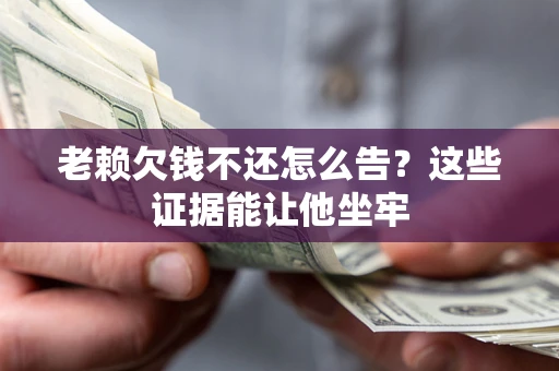 北京老赖欠钱不还怎么告？这些证据能让他坐牢