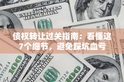 北京债权转让过关指南：看懂这7个细节，避免踩坑血亏