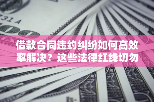 北京借款合同违约纠纷如何高效率解决？这些法律红线切勿触碰