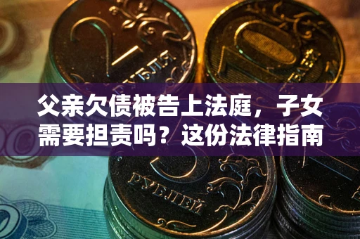 北京父亲欠债被告上法庭，子女需要担责吗？这份法律指南必须看完