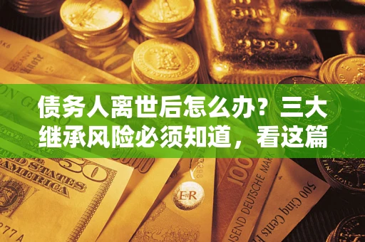 北京债务人离世后怎么办？三大继承风险必须知道，看这篇就够了
