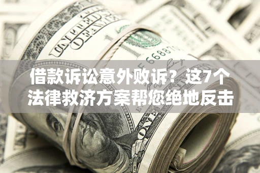 北京借款诉讼意外败诉？这7个法律救济方案帮您绝地反击！