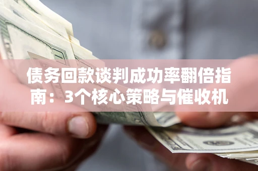 北京债务回款谈判成功率翻倍指南：3个核心策略与催收机构避坑法则