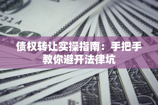 北京债权转让实操指南：手把手教你避开法律坑
