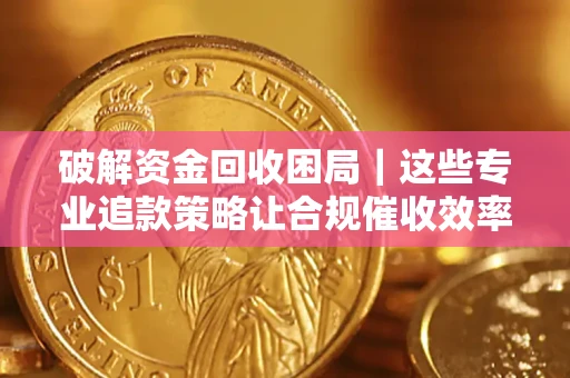北京破解资金回收困局｜这些专业追款策略让合规催收效率翻倍