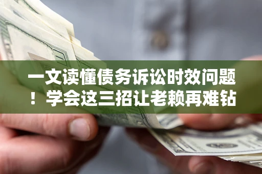 北京一文读懂债务诉讼时效问题！学会这三招让老赖再难钻空子