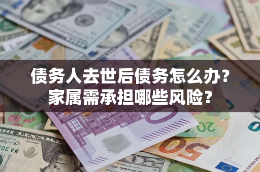 北京债务人去世后债务怎么办？家属需承担哪些风险？