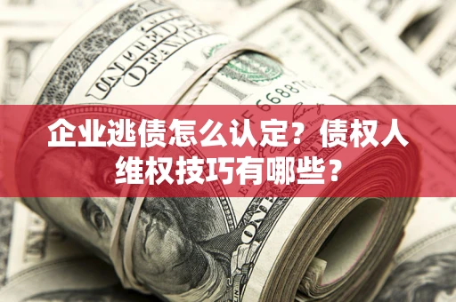 北京企业逃债怎么认定？债权人维权技巧有哪些？