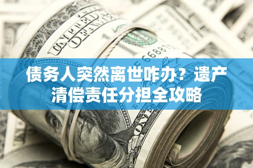 北京债务人突然离世咋办？遗产清偿责任分担全攻略