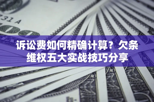 北京诉讼费如何精确计算？欠条维权五大实战技巧分享