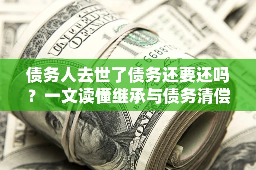 北京债务人去世了债务还要还吗？一文读懂继承与债务清偿