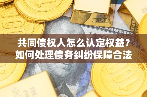 北京共同债权人怎么认定权益？如何处理债务纠纷保障合法权益？