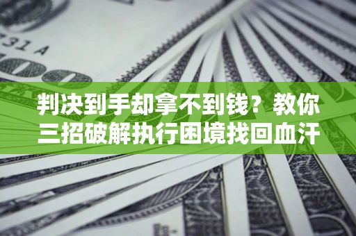 北京判决到手却拿不到钱？教你三招破解执行困境找回血汗钱