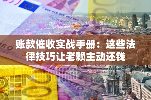 北京账款催收实战手册：这些法律技巧让老赖主动还钱
