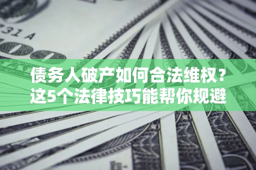 北京债务人破产如何合法维权？这5个法律技巧能帮你规避风险